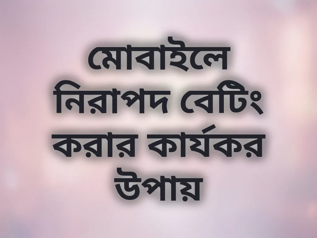 মোবাইলে নিরাপদ বেটিং করার কার্যকর উপায়